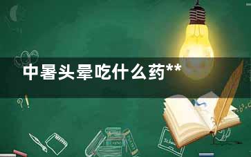 中暑头晕吃什么药***？ 中暑了吃什么药